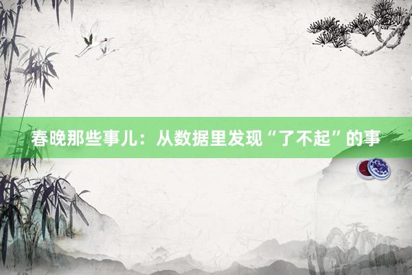 春晚那些事儿:从数据里发现“了不起”的事