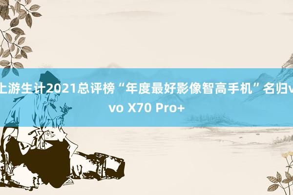 上游生计2021总评榜“年度最好影像智高手机”名归vivo X70 Pro+